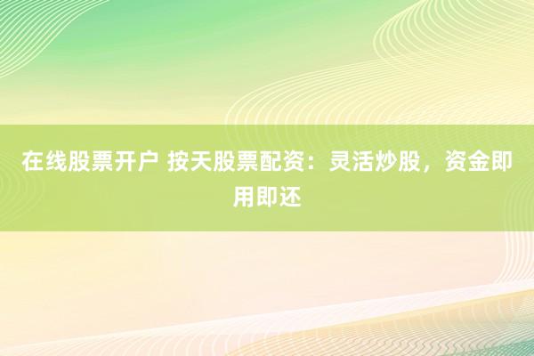 在线股票开户 按天股票配资：灵活炒股，资金即用即还