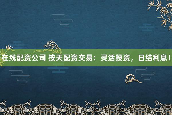 在线配资公司 按天配资交易：灵活投资，日结利息！