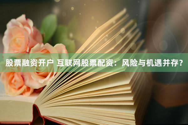 股票融资开户 互联网股票配资：风险与机遇并存？