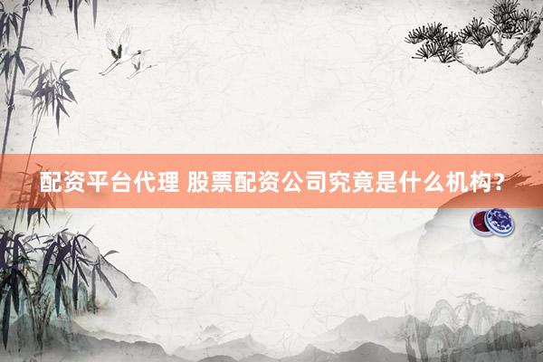 配资平台代理 股票配资公司究竟是什么机构？