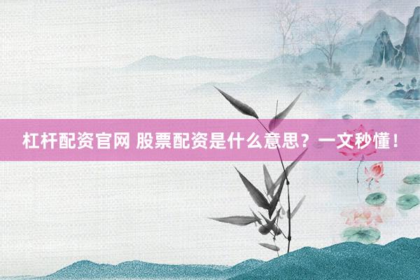 杠杆配资官网 股票配资是什么意思？一文秒懂！