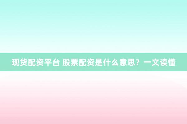 现货配资平台 股票配资是什么意思？一文读懂