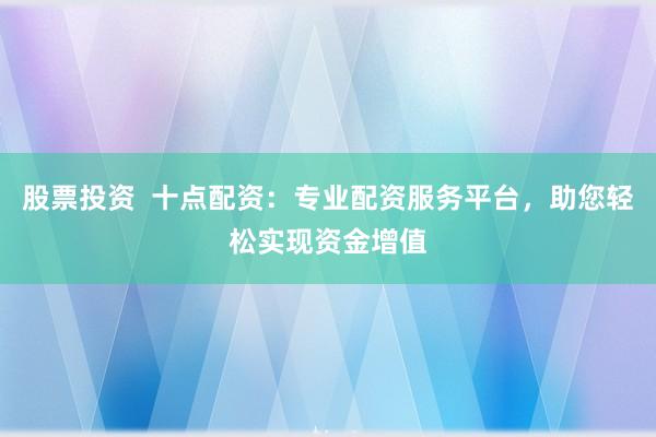 股票投资  十点配资：专业配资服务平台，助您轻松实现资金增值