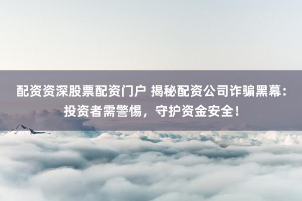 配资资深股票配资门户 揭秘配资公司诈骗黑幕：投资者需警惕，守护资金安全！
