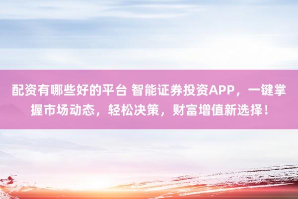 配资有哪些好的平台 智能证券投资APP，一键掌握市场动态，轻松决策，财富增值新选择！