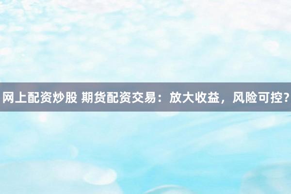 网上配资炒股 期货配资交易：放大收益，风险可控？