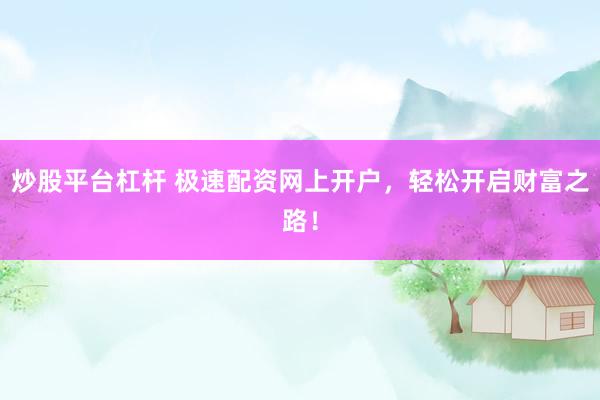 炒股平台杠杆 极速配资网上开户，轻松开启财富之路！