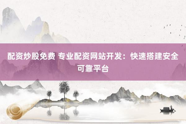 配资炒股免费 专业配资网站开发：快速搭建安全可靠平台