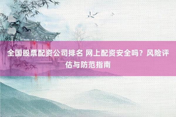 全国股票配资公司排名 网上配资安全吗？风险评估与防范指南