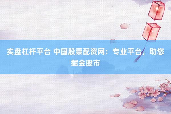 实盘杠杆平台 中国股票配资网：专业平台，助您掘金股市