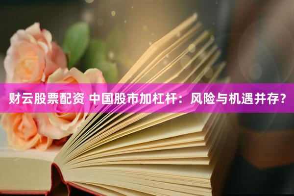 财云股票配资 中国股市加杠杆：风险与机遇并存？