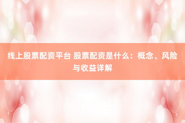 线上股票配资平台 股票配资是什么：概念、风险与收益详解
