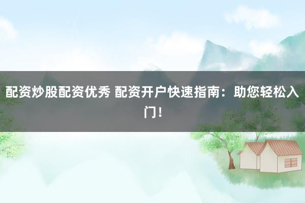 配资炒股配资优秀 配资开户快速指南：助您轻松入门！