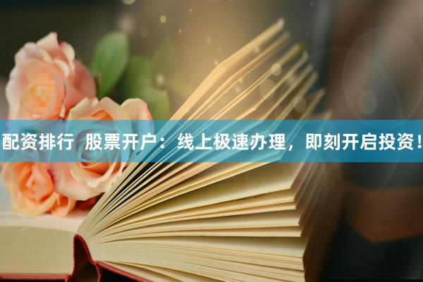 配资排行  股票开户：线上极速办理，即刻开启投资！