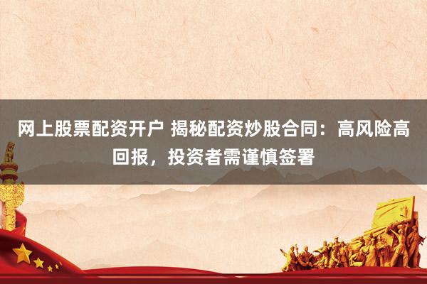 网上股票配资开户 揭秘配资炒股合同：高风险高回报，投资者需谨慎签署
