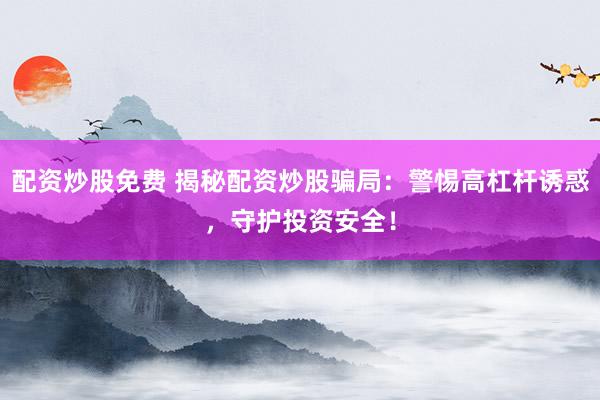 配资炒股免费 揭秘配资炒股骗局：警惕高杠杆诱惑，守护投资安全！