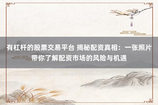 有杠杆的股票交易平台 揭秘配资真相：一张照片带你了解配资市场的风险与机遇