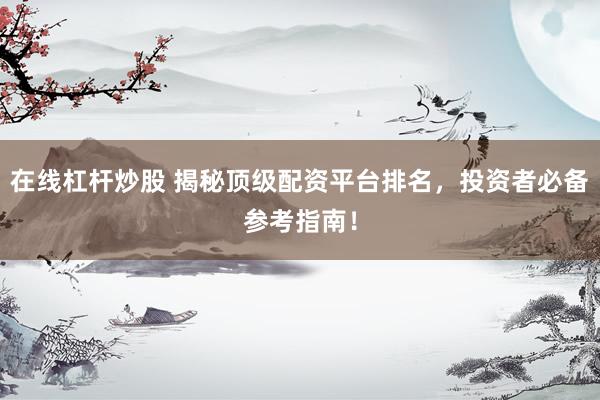 在线杠杆炒股 揭秘顶级配资平台排名，投资者必备参考指南！