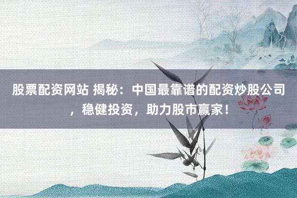 股票配资网站 揭秘：中国最靠谱的配资炒股公司，稳健投资，助力股市赢家！