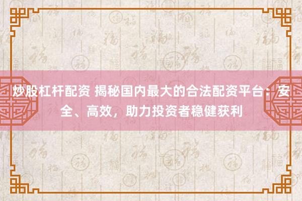 炒股杠杆配资 揭秘国内最大的合法配资平台：安全、高效，助力投资者稳健获利