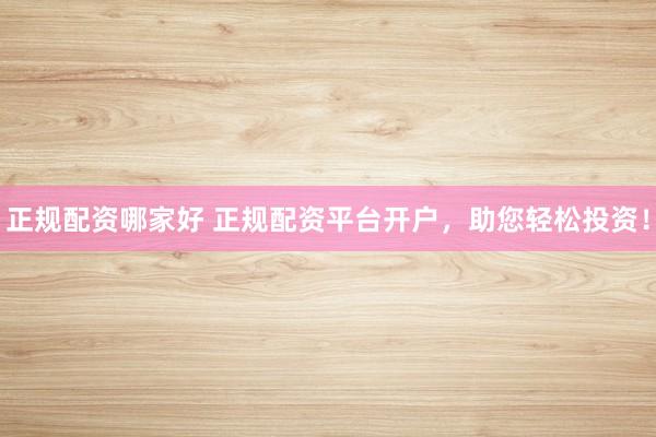 正规配资哪家好 正规配资平台开户，助您轻松投资！