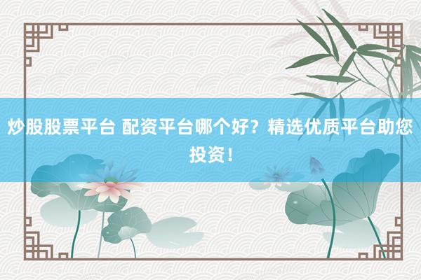 炒股股票平台 配资平台哪个好？精选优质平台助您投资！