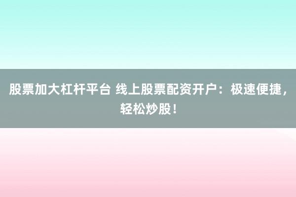 股票加大杠杆平台 线上股票配资开户：极速便捷，轻松炒股！
