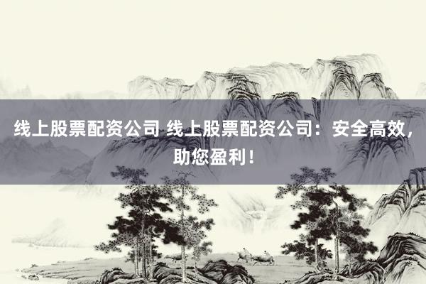 线上股票配资公司 线上股票配资公司：安全高效，助您盈利！