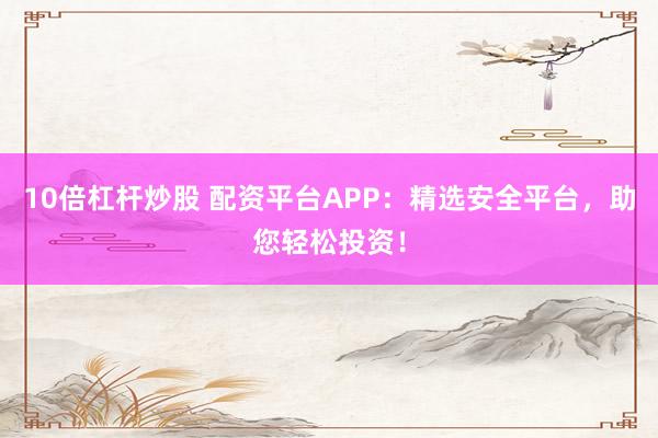 10倍杠杆炒股 配资平台APP：精选安全平台，助您轻松投资！