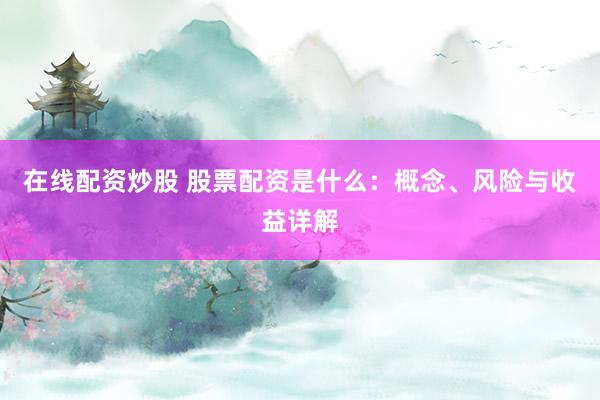 在线配资炒股 股票配资是什么：概念、风险与收益详解