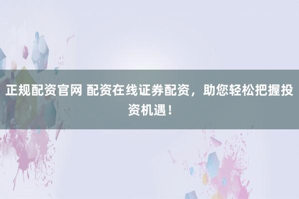 正规配资官网 配资在线证券配资，助您轻松把握投资机遇！