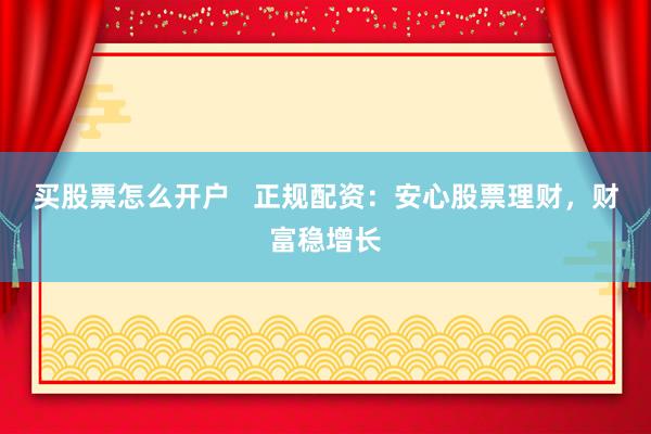 买股票怎么开户   正规配资：安心股票理财，财富稳增长