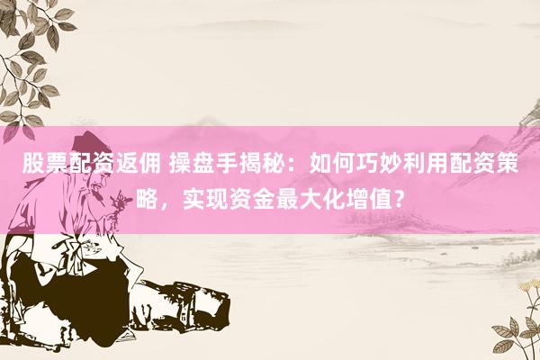 股票配资返佣 操盘手揭秘：如何巧妙利用配资策略，实现资金最大化增值？