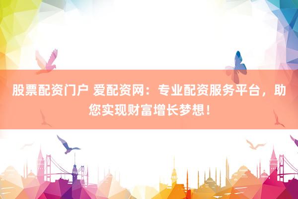 股票配资门户 爱配资网：专业配资服务平台，助您实现财富增长梦想！
