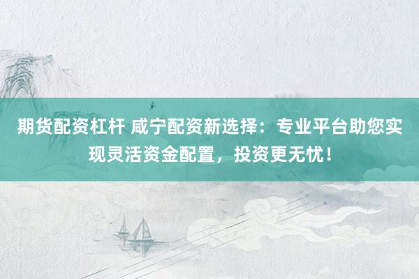 期货配资杠杆 咸宁配资新选择：专业平台助您实现灵活资金配置，投资更无忧！