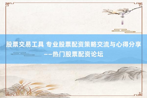 股票交易工具 专业股票配资策略交流与心得分享——热门股票配资论坛