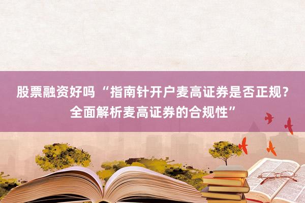 股票融资好吗 “指南针开户麦高证券是否正规？全面解析麦高证券的合规性”