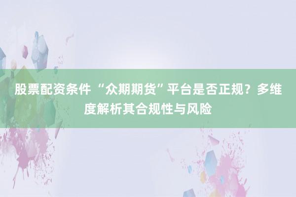 股票配资条件 “众期期货”平台是否正规？多维度解析其合规性与风险