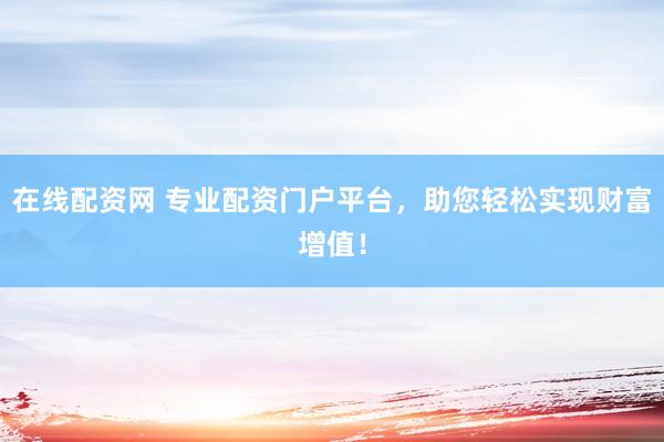 在线配资网 专业配资门户平台，助您轻松实现财富增值！