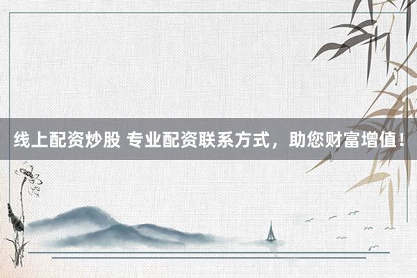 线上配资炒股 专业配资联系方式，助您财富增值！