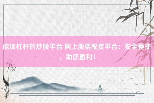 能加杠杆的炒股平台 网上股票配资平台：安全便捷，助您盈利！