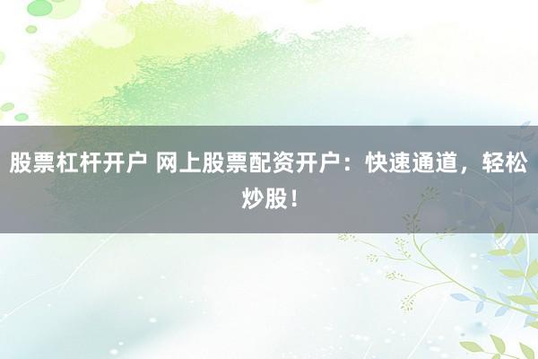 股票杠杆开户 网上股票配资开户：快速通道，轻松炒股！