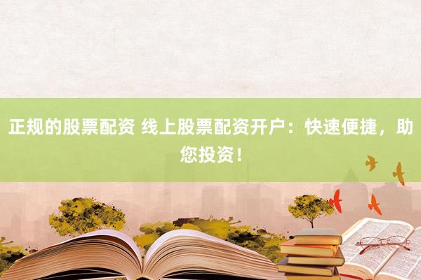 正规的股票配资 线上股票配资开户：快速便捷，助您投资！
