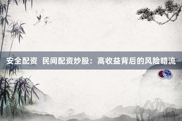 安全配资  民间配资炒股：高收益背后的风险暗流