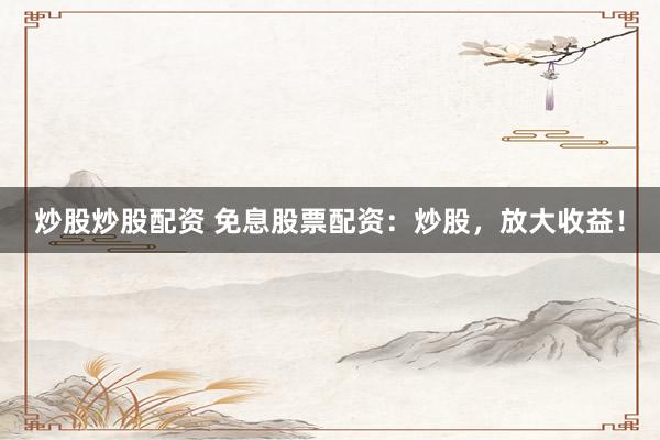 炒股炒股配资 免息股票配资：炒股，放大收益！