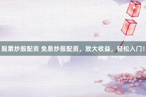 股票炒股配资 免息炒股配资，放大收益，轻松入门！