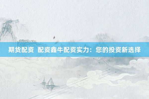 期货配资  配资鑫牛配资实力：您的投资新选择