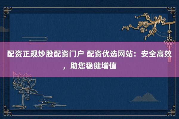 配资正规炒股配资门户 配资优选网站：安全高效，助您稳健增值