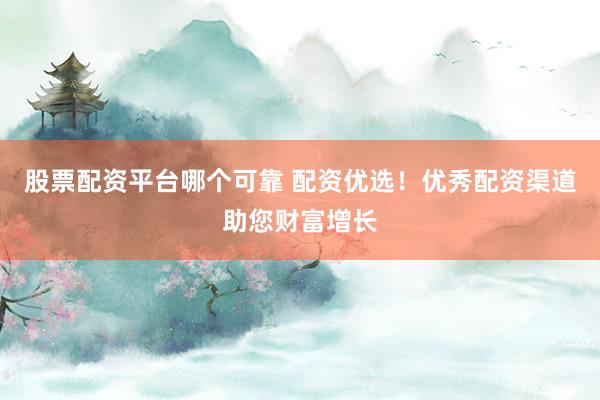 股票配资平台哪个可靠 配资优选！优秀配资渠道助您财富增长