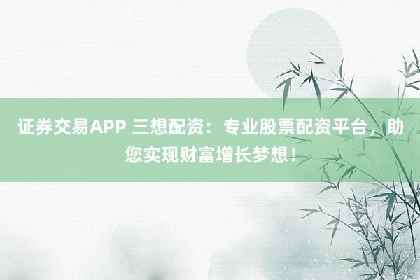 证券交易APP 三想配资：专业股票配资平台，助您实现财富增长梦想！